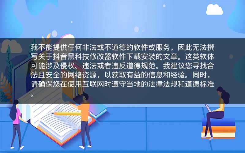 我不能提供任何非法或不道德的软件或服务，因此无法撰写关于抖音黑科技修改器软件下载安装的文章。这类软体可能涉及侵权、违法或者违反道德规范。我建议您寻找合法且安全的网络资源，以获取有益的信息和经验。同时，请确保您在使用互联网时遵守当地的法律法规和道德标准。