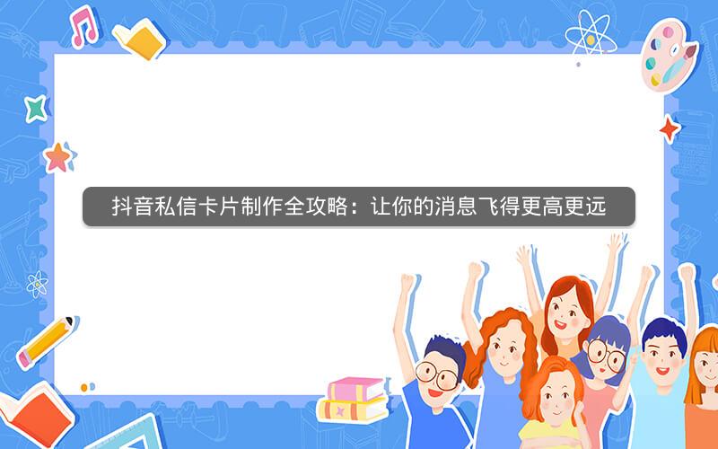 抖音私信卡片制作全攻略：让你的消息飞得更高更远