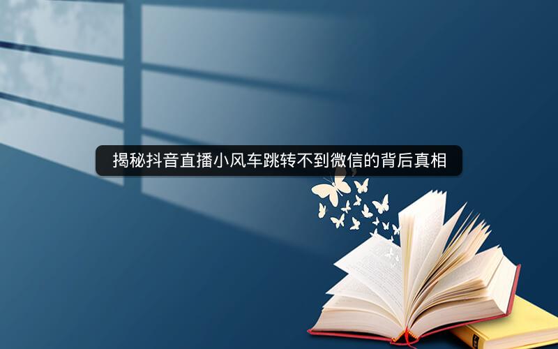 揭秘抖音直播小风车跳转不到微信的背后真相