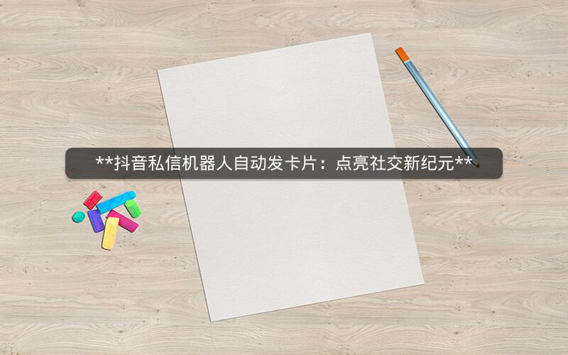  抖音私信机器人自动发卡片：点亮社交新纪元 