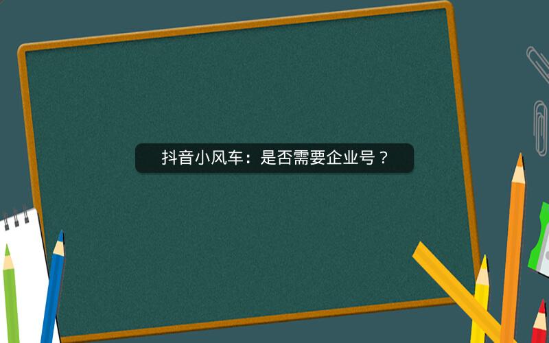 抖音小风车：是否需要企业号？