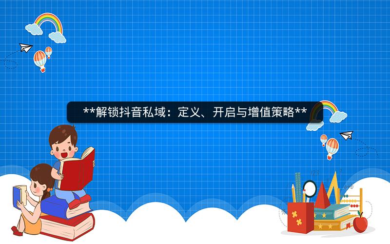  解锁抖音私域：定义、开启与增值策略 