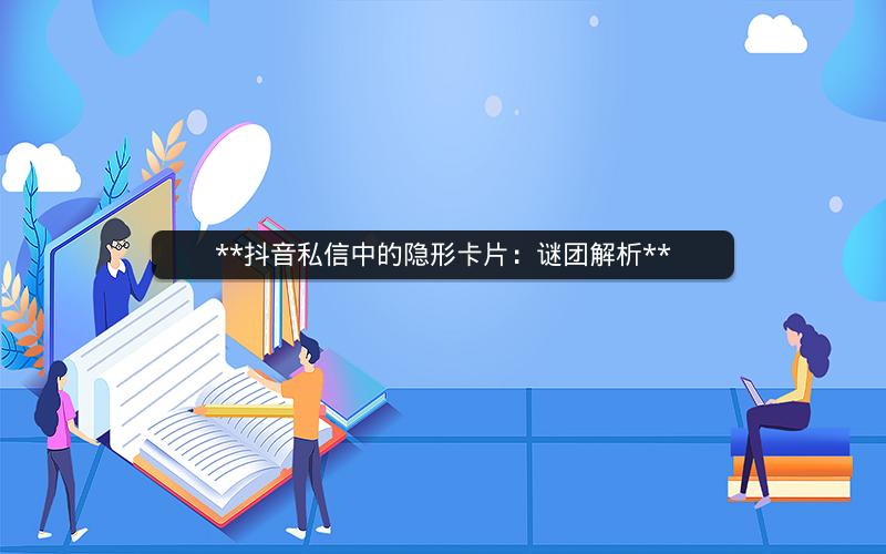  抖音私信中的隐形卡片：谜团解析 