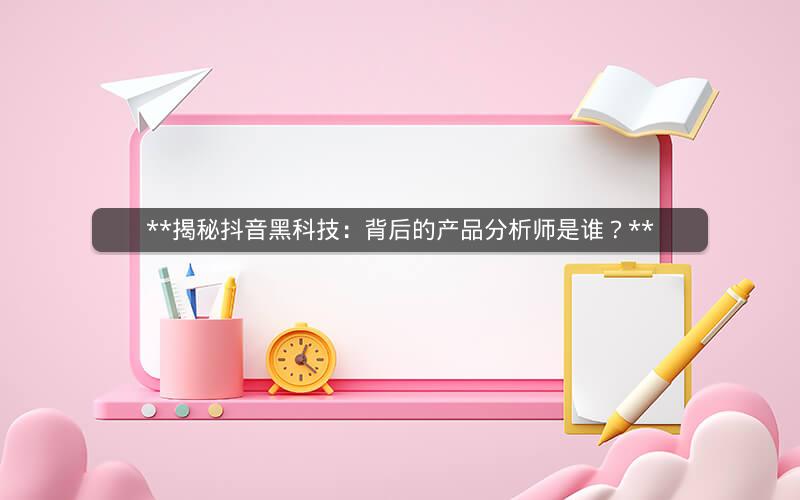  揭秘抖音黑科技：背后的产品分析师是谁？ 