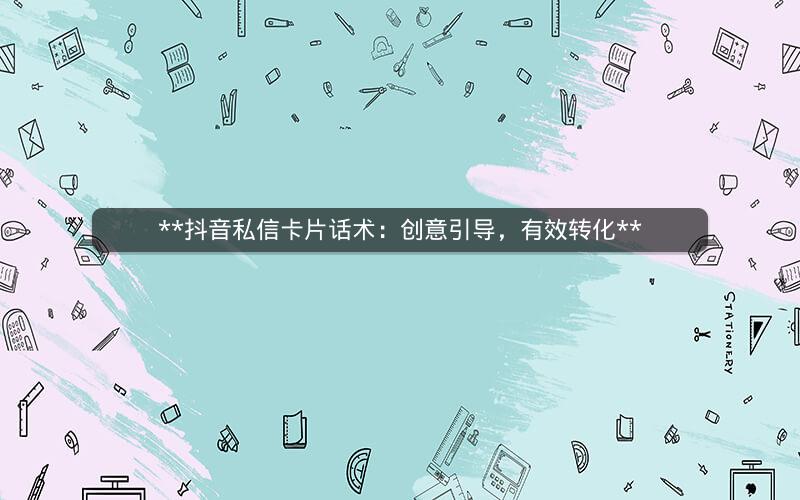 **抖音私信卡片话术：创意引导，有效转化**