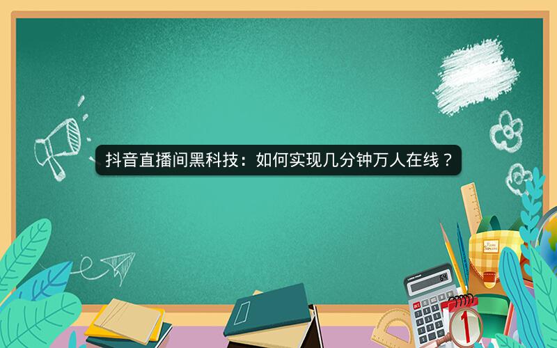 抖音直播间黑科技：如何实现几分钟万人在线？