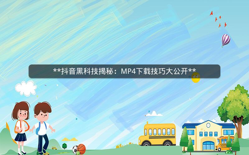  抖音黑科技揭秘：MP4下载技巧大公开 