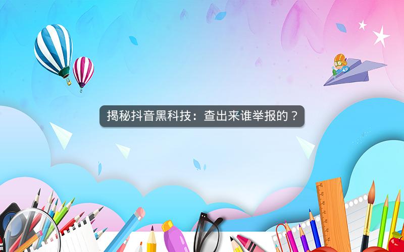 揭秘抖音黑科技：查出来谁举报的？