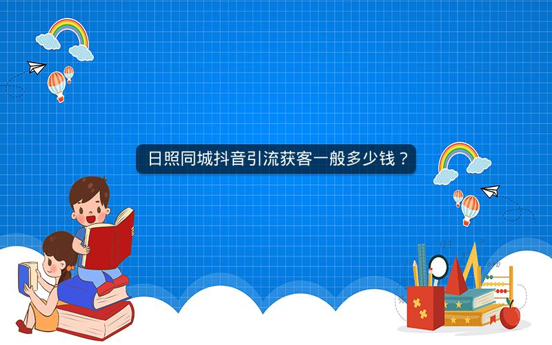 日照同城抖音引流获客一般多少钱？