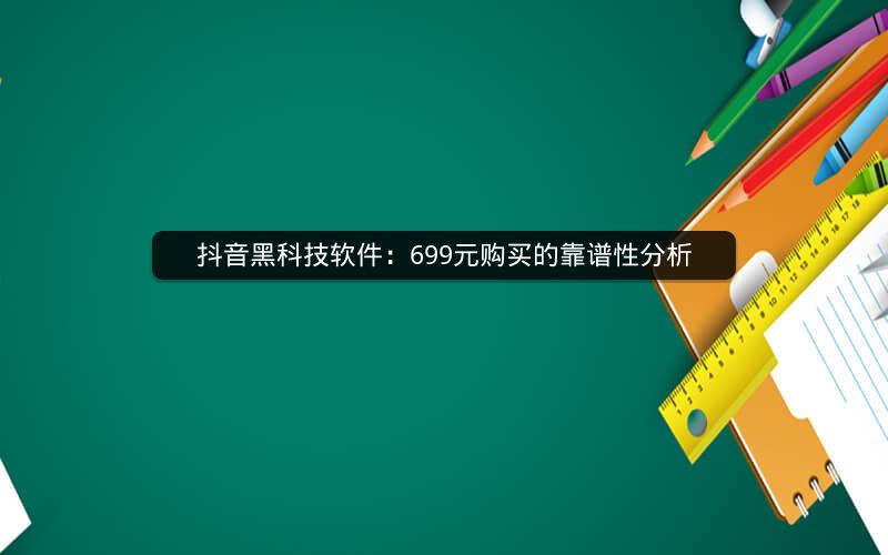 抖音黑科技软件：699元购买的靠谱性分析