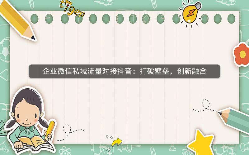 企业微信私域流量对接抖音：打破壁垒，创新融合