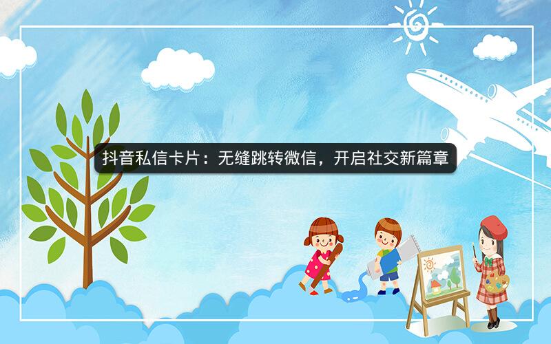 抖音私信卡片：无缝跳转微信，开启社交新篇章