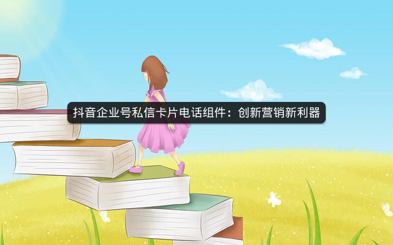 抖音企业号私信卡片电话组件：创新营销新利器