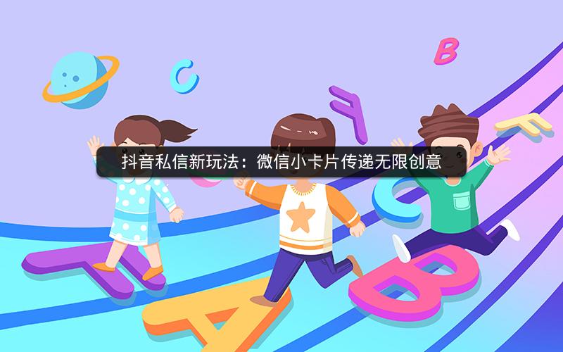 抖音私信新玩法：微信小卡片传递无限创意