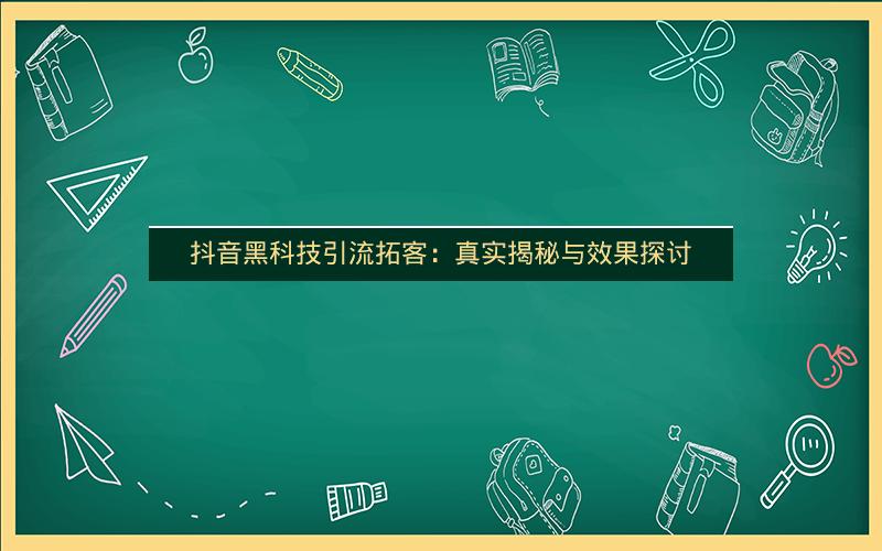 抖音黑科技引流拓客：真实揭秘与效果探讨