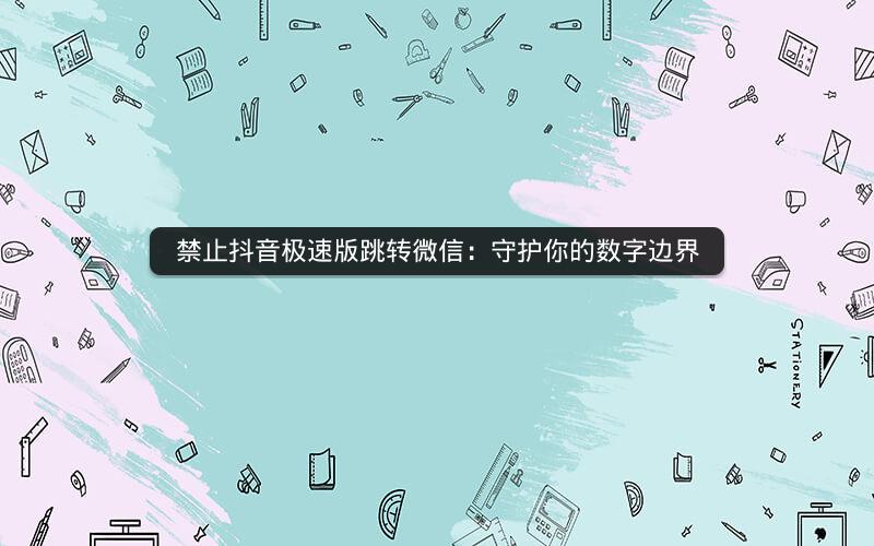 禁止抖音极速版跳转微信：守护你的数字边界