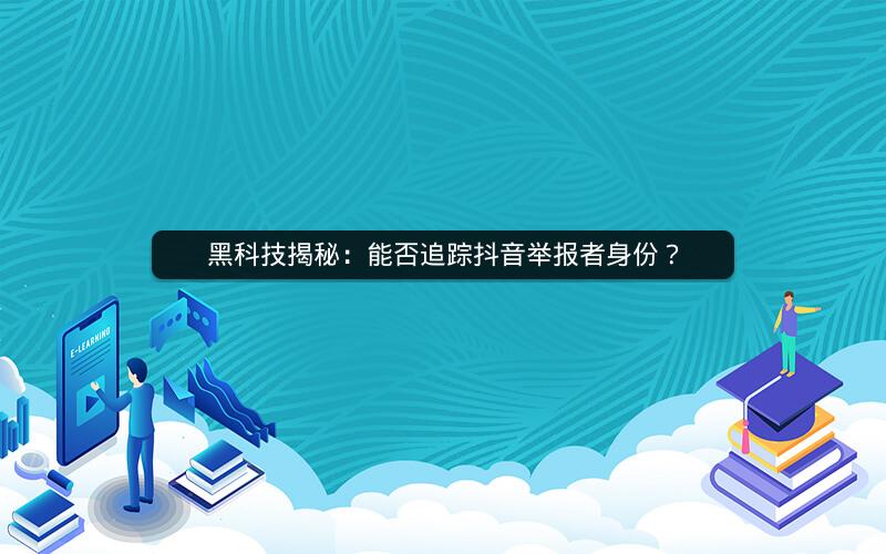 黑科技揭秘：能否追踪抖音举报者身份？