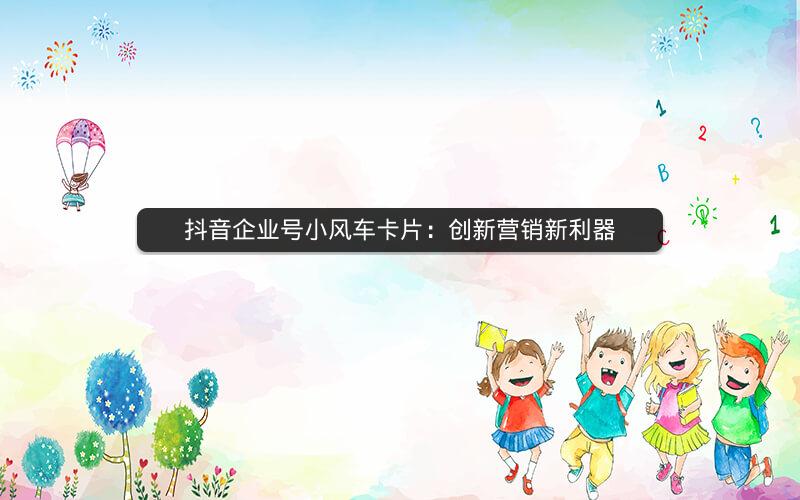 抖音企业号小风车卡片：创新营销新利器