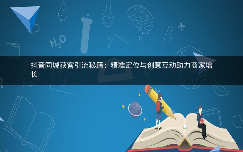抖音同城获客引流秘籍：精准定位与创意互动助力商家增长