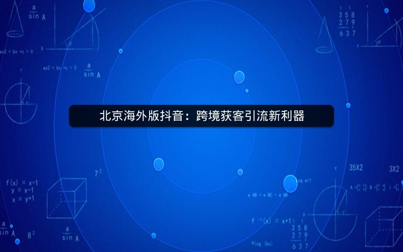 北京海外版抖音：跨境获客引流新利器