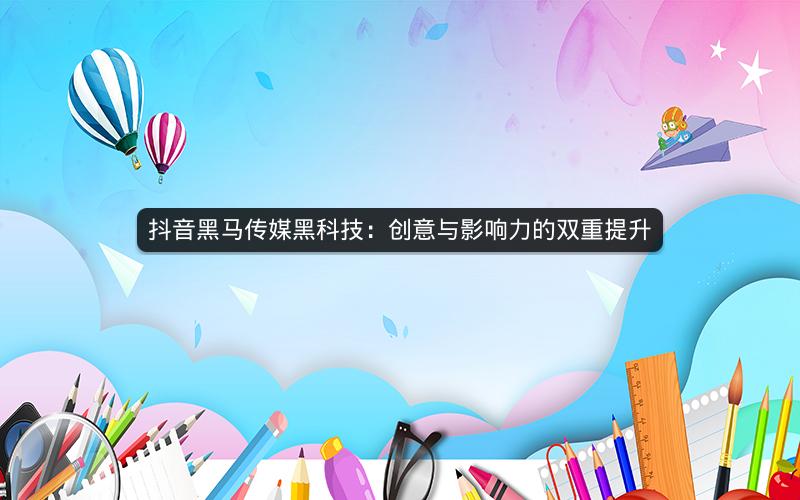 抖音黑马传媒黑科技：创意与影响力的双重提升