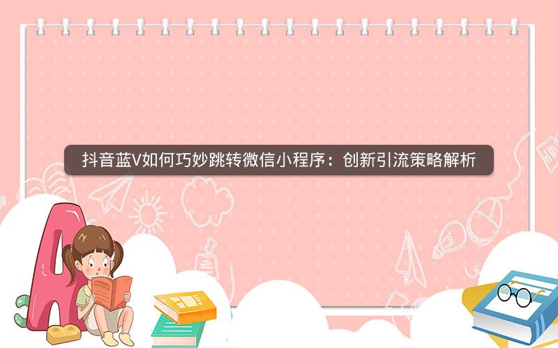 抖音蓝V如何巧妙跳转微信小程序：创新引流策略解析