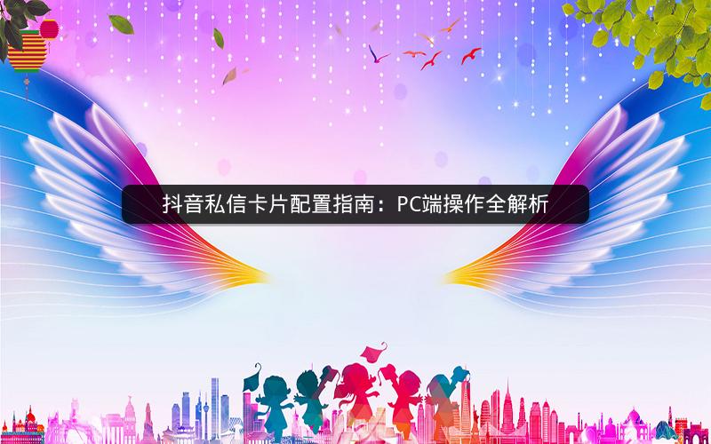 抖音私信卡片配置指南：PC端操作全解析