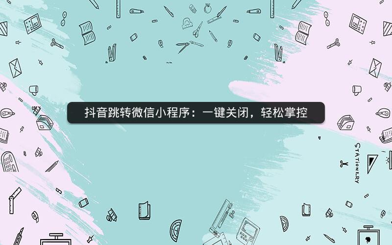 抖音跳转微信小程序：一键关闭，轻松掌控