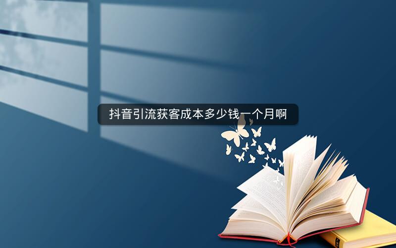 抖音引流获客成本多少钱一个月啊