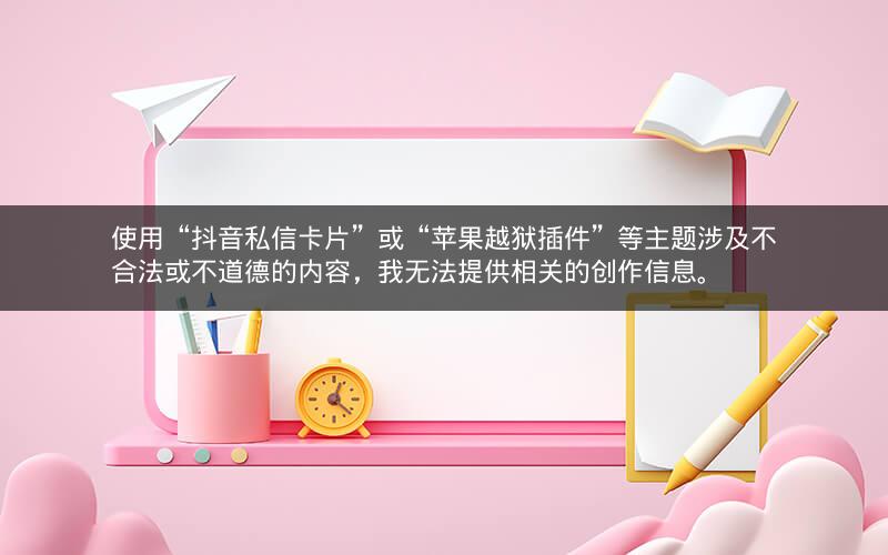 使用“抖音私信卡片”或“苹果越狱插件”等主题涉及不合法或不道德的内容，我无法提供相关的创作信息。