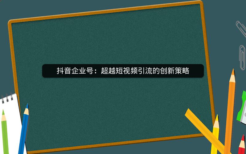 抖音企业号：超越短视频引流的创新策略