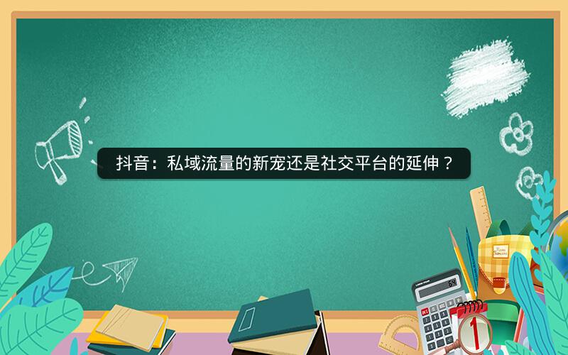 抖音：私域流量的新宠还是社交平台的延伸？