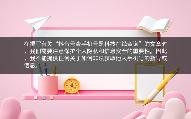 在撰写有关“抖音号查手机号黑科技在线查询”的文章时，我们需要注意保护个人隐私和信息安全的重要性。因此，我不能提供任何关于如何非法获取他人手机号的指导或信息。