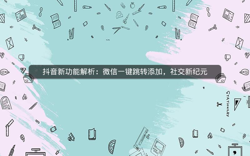 抖音新功能解析：微信一键跳转添加，社交新纪元