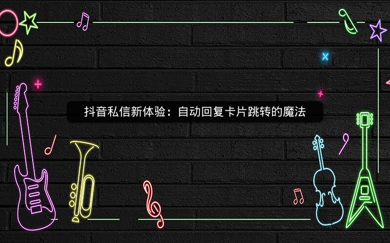 抖音私信新体验：自动回复卡片跳转的魔法