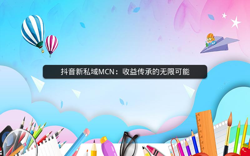 抖音新私域MCN：收益传承的无限可能