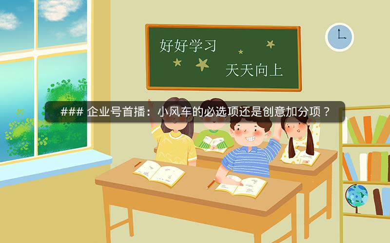 ### 企业号首播：小风车的必选项还是创意加分项？