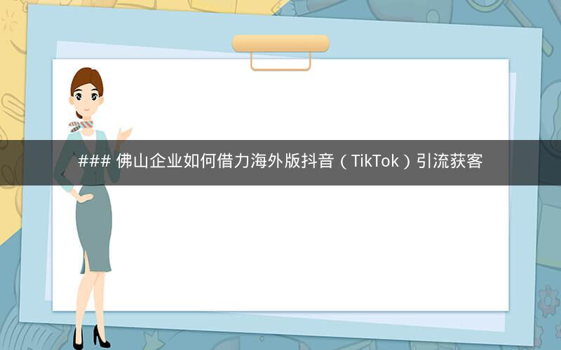 ### 佛山企业如何借力海外版抖音（TikTok）引流获客