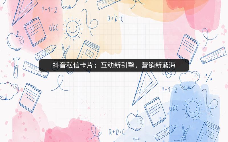 抖音私信卡片：互动新引擎，营销新蓝海