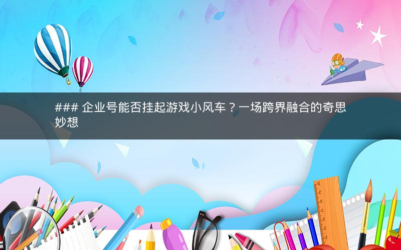 ### 企业号能否挂起游戏小风车？一场跨界融合的奇思妙想