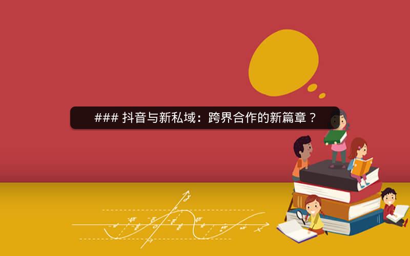 ### 抖音与新私域：跨界合作的新篇章？