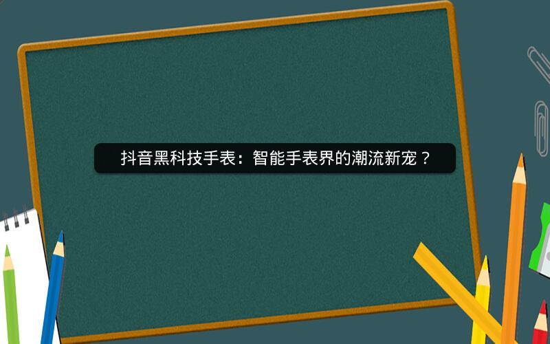 抖音黑科技手表：智能手表界的潮流新宠？