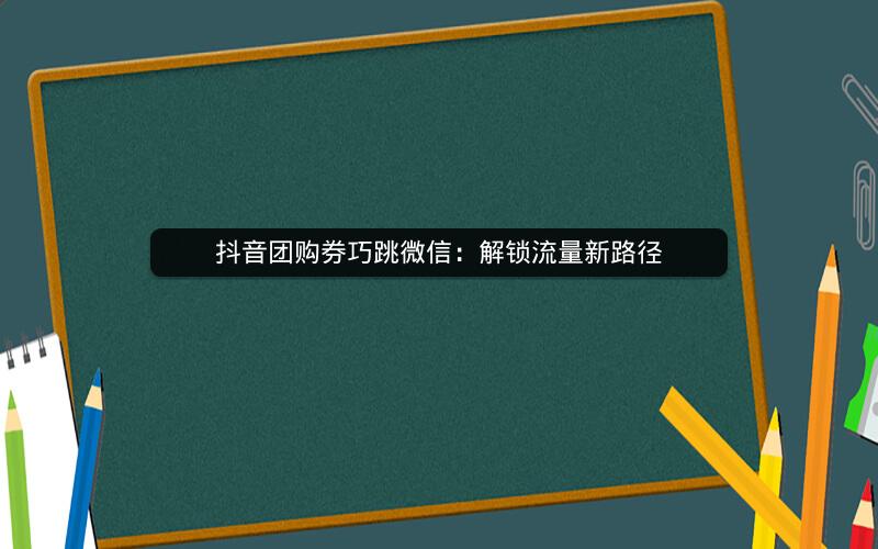 抖音团购券巧跳微信：解锁流量新路径