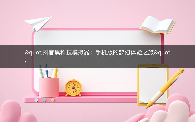 "抖音黑科技模拟器：手机版的梦幻体验之旅"