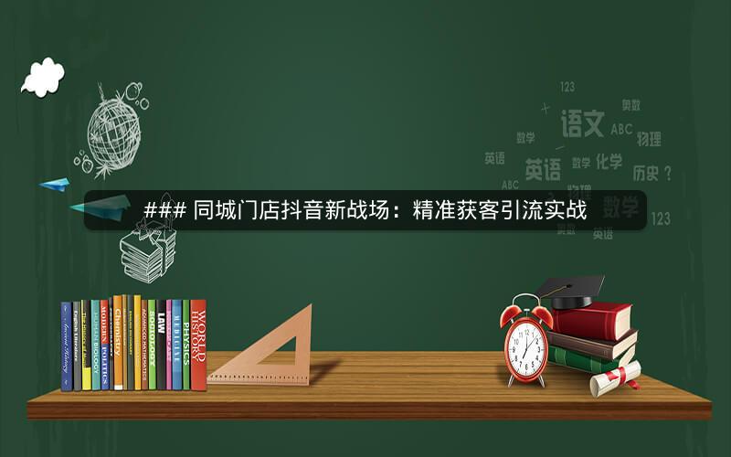 ### 同城门店抖音新战场：精准获客引流实战