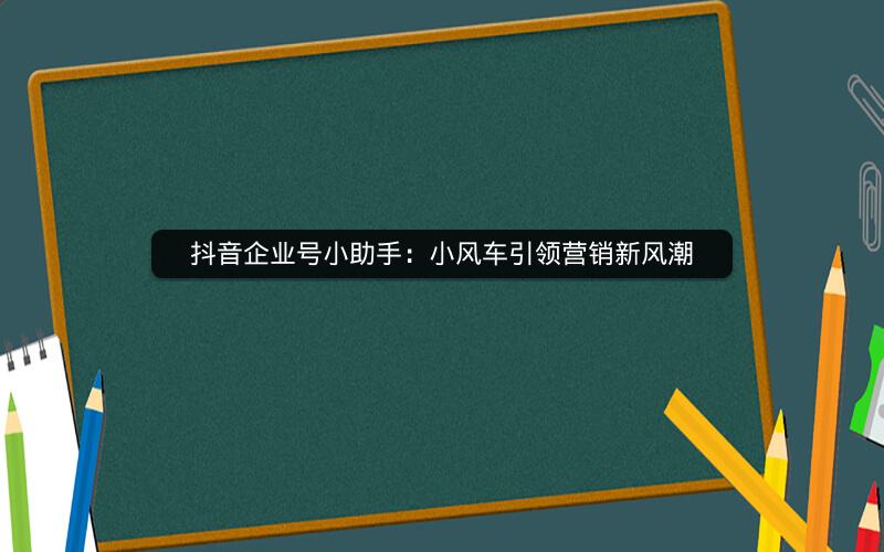 抖音企业号小助手：小风车引领营销新风潮