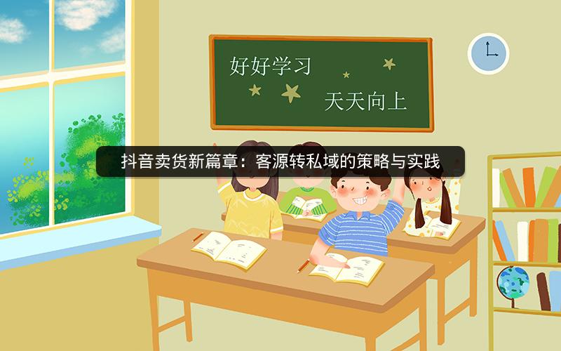 抖音卖货新篇章：客源转私域的策略与实践