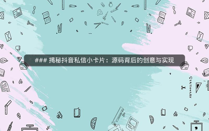 ### 揭秘抖音私信小卡片：源码背后的创意与实现