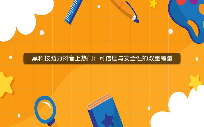 黑科技助力抖音上热门：可信度与安全性的双重考量