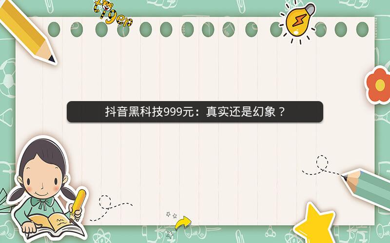 抖音黑科技999元：真实还是幻象？